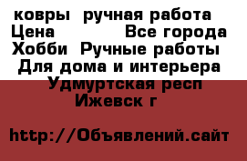 ковры  ручная работа › Цена ­ 2 500 - Все города Хобби. Ручные работы » Для дома и интерьера   . Удмуртская респ.,Ижевск г.